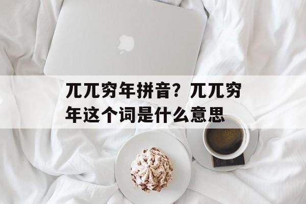 兀兀穷年拼音？兀兀穷年这个词是什么意思-第1张图片-