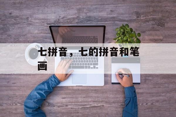 七拼音，七的拼音和笔画-第1张图片-