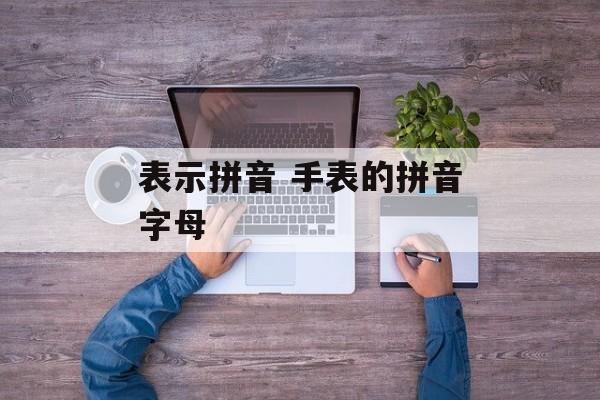 表示拼音 手表的拼音字母-第1张图片-
