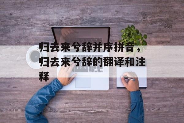 归去来兮辞并序拼音，归去来兮辞的翻译和注释-第1张图片-