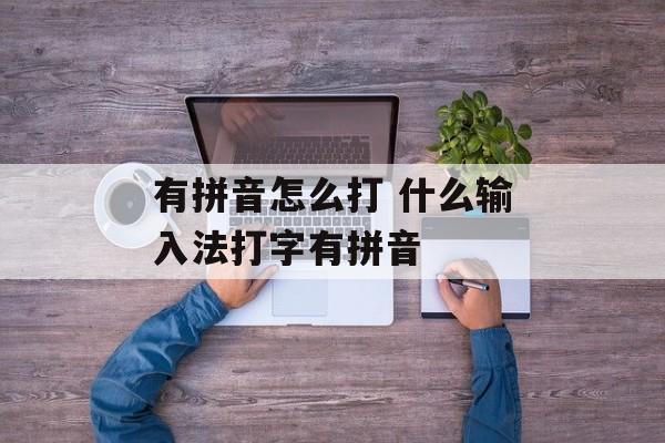 有拼音怎么打 什么输入法打字有拼音-第1张图片-