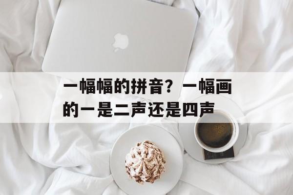 一幅幅的拼音？一幅画的一是二声还是四声-第1张图片-