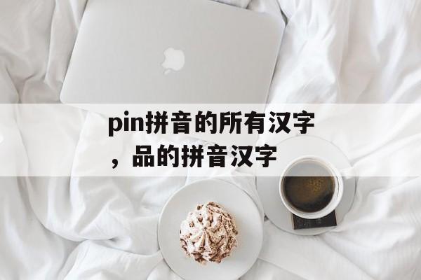 pin拼音的所有汉字，品的拼音汉字-第1张图片-