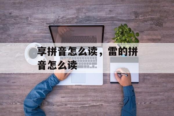 享拼音怎么读，雷的拼音怎么读-第1张图片-