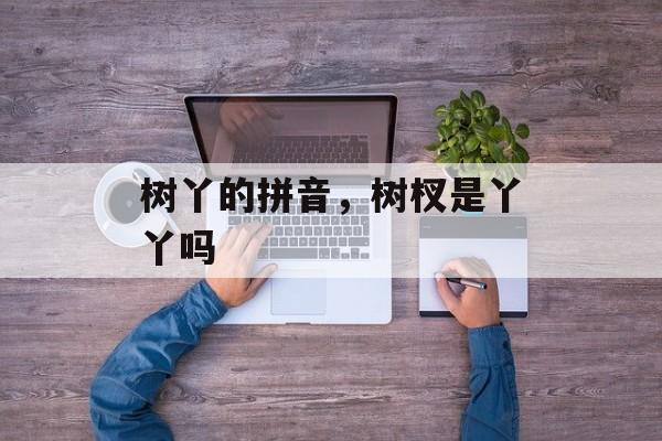 树丫的拼音，树杈是丫丫吗-第1张图片-