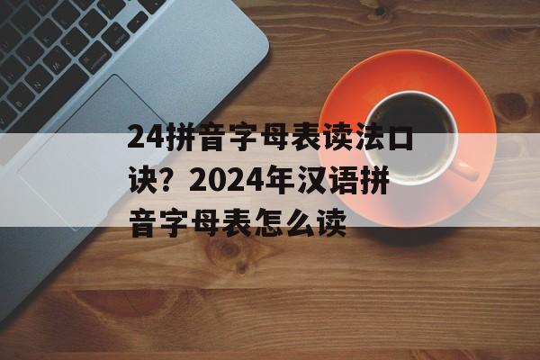 24拼音字母表读法口诀？2024年汉语拼音字母表怎么读-第1张图片-
