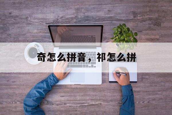 奇怎么拼音，祁怎么拼-第1张图片-