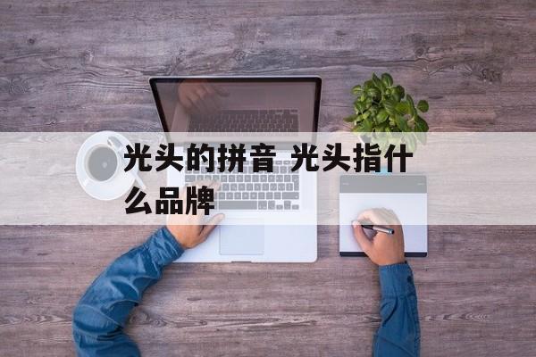 光头的拼音 光头指什么品牌-第1张图片-