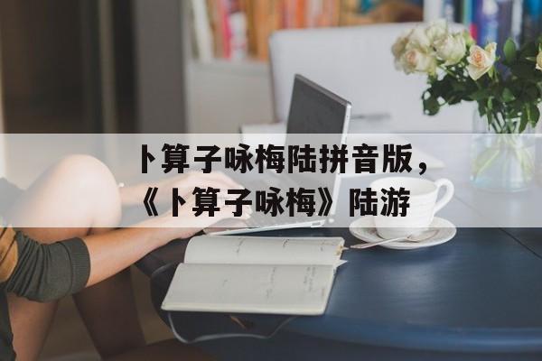 卜算子咏梅陆拼音版，《卜算子咏梅》陆游-第1张图片-