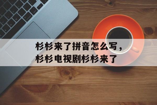 杉杉来了拼音怎么写，杉杉电视剧杉杉来了-第1张图片-