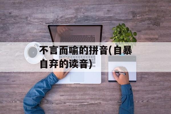不言而喻的拼音(自暴自弃的读音)-第1张图片-