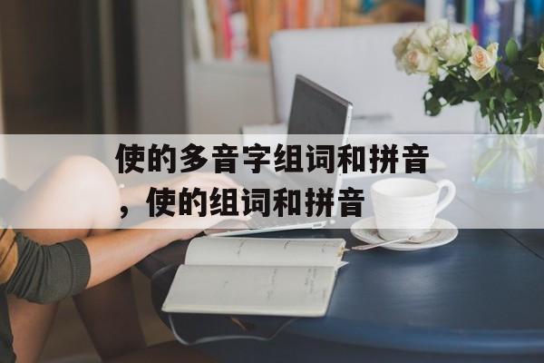 使的多音字组词和拼音，使的组词和拼音-第1张图片-