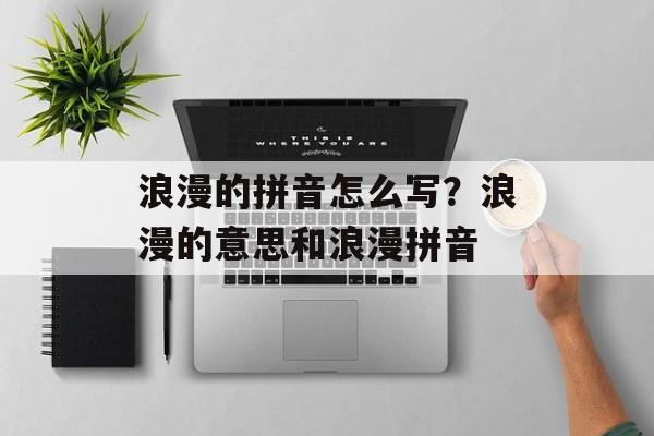 浪漫的拼音怎么写？浪漫的意思和浪漫拼音-第1张图片-