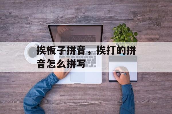 挨板子拼音，挨打的拼音怎么拼写-第1张图片-