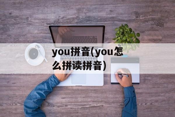 you拼音(you怎么拼读拼音)-第1张图片-