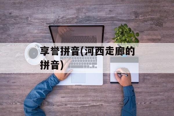 享誉拼音(河西走廊的拼音)-第1张图片-