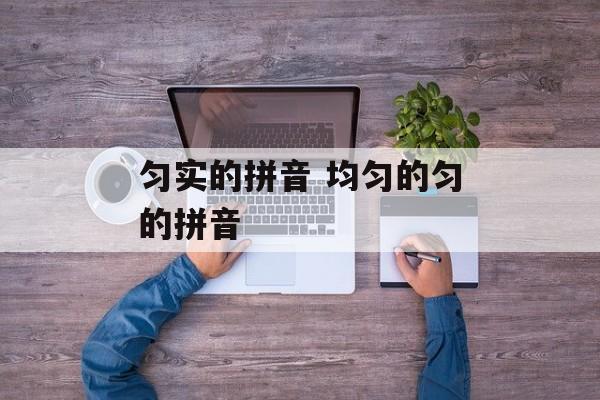 匀实的拼音 均匀的匀的拼音-第1张图片-