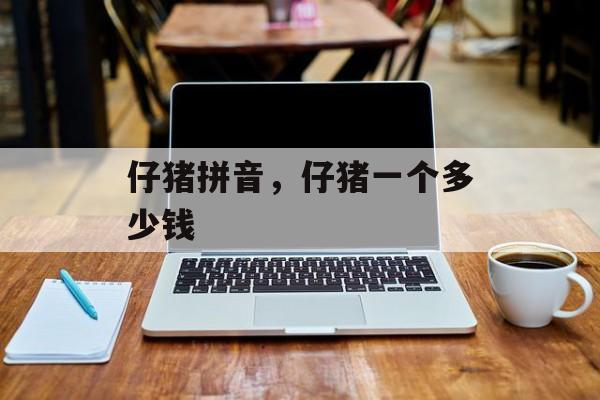 仔猪拼音，仔猪一个多少钱-第1张图片-