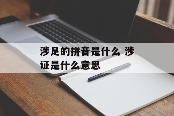 涉足的拼音是什么 涉证是什么意思-第1张图片-