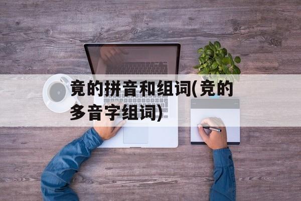 竟的拼音和组词(竞的多音字组词)-第1张图片-