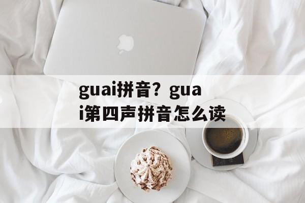 guai拼音？guai第四声拼音怎么读-第1张图片-