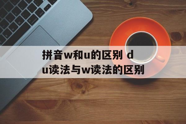 拼音w和u的区别 du读法与w读法的区别-第1张图片-