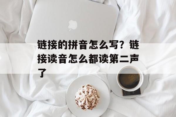 链接的拼音怎么写？链接读音怎么都读第二声了-第1张图片-