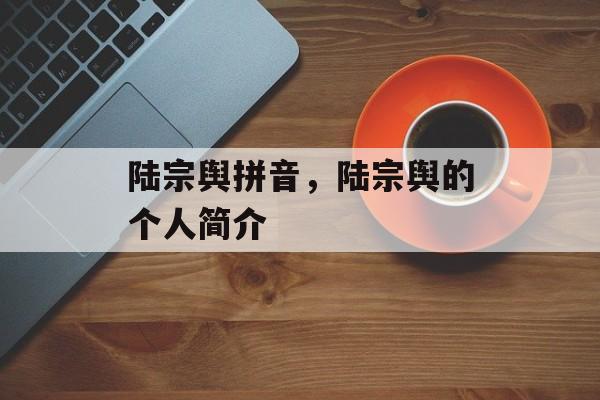 陆宗舆拼音，陆宗舆的个人简介-第1张图片-