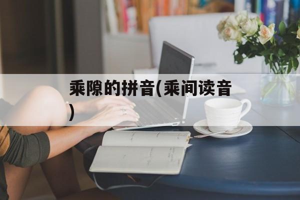 乘隙的拼音(乘间读音)-第1张图片-
