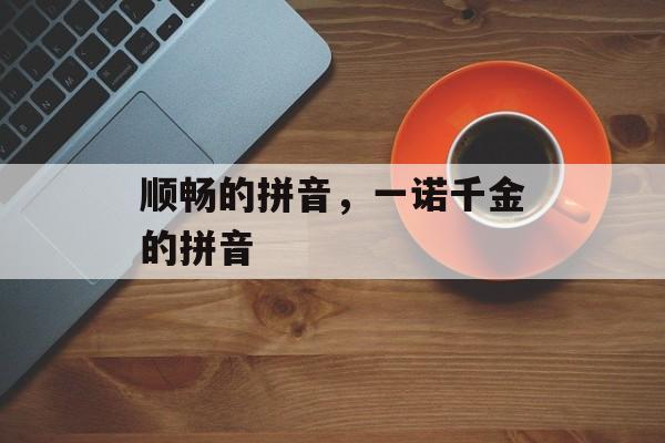 顺畅的拼音，一诺千金的拼音-第1张图片-