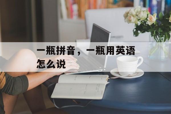 一瓶拼音，一瓶用英语怎么说-第1张图片-