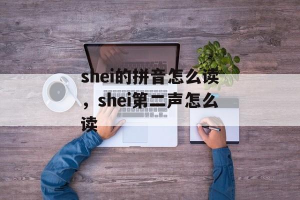 shei的拼音怎么读，shei第二声怎么读-第1张图片-