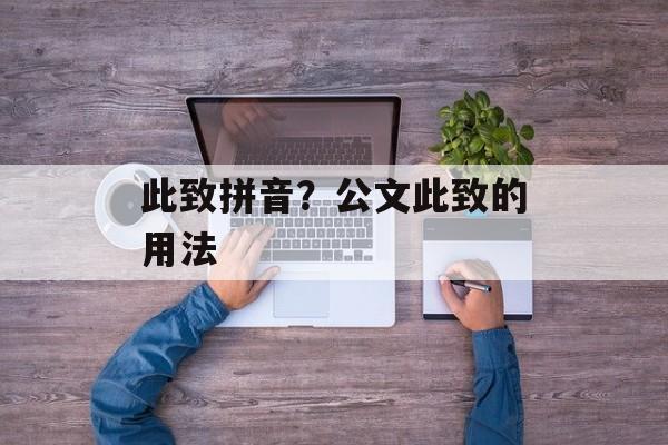 此致拼音？公文此致的用法-第1张图片-