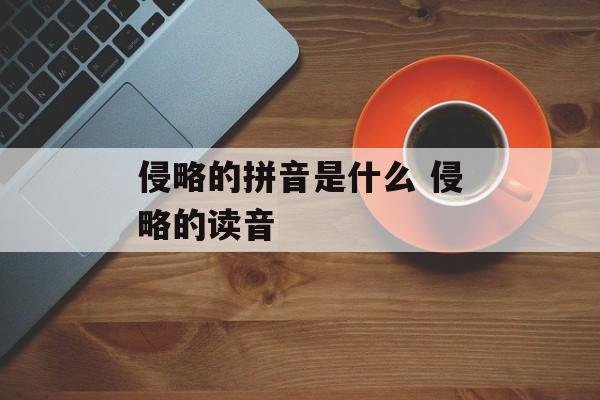 侵略的拼音是什么 侵略的读音-第1张图片-