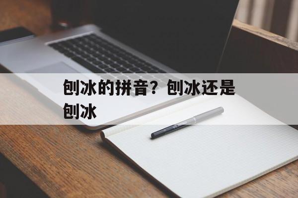 刨冰的拼音？刨冰还是刨冰-第1张图片-