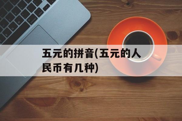 五元的拼音(五元的人民币有几种)-第1张图片-