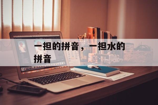 一担的拼音，一担水的拼音-第1张图片-