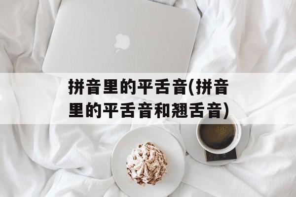 拼音里的平舌音(拼音里的平舌音和翘舌音)-第1张图片-