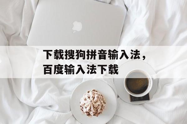 下载搜狗拼音输入法，百度输入法下载-第1张图片-