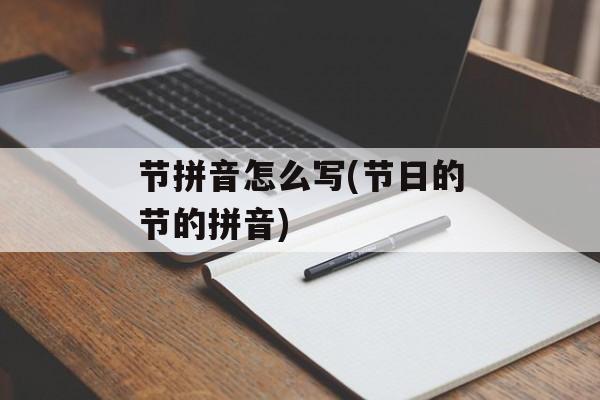 节拼音怎么写(节日的节的拼音)-第1张图片-