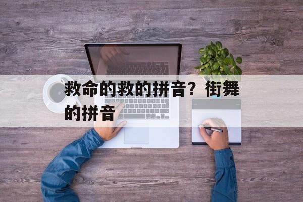 救命的救的拼音？街舞的拼音-第1张图片-