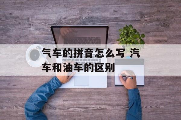 气车的拼音怎么写 汽车和油车的区别-第1张图片-