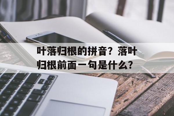 叶落归根的拼音？落叶归根前面一句是什么？-第1张图片-
