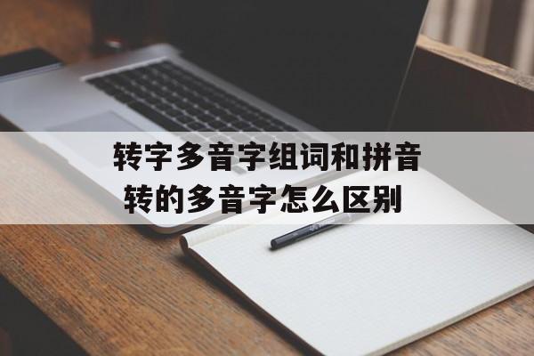 转字多音字组词和拼音 转的多音字怎么区别-第1张图片-