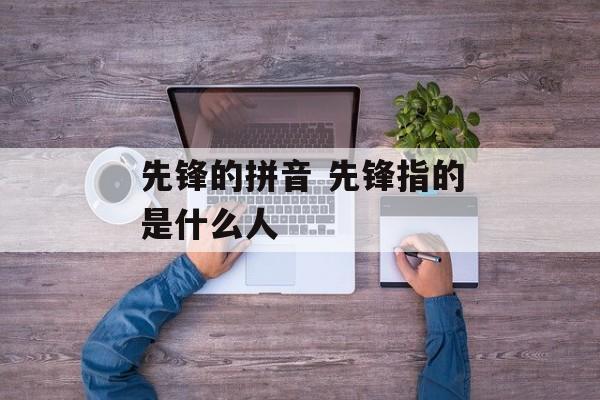 先锋的拼音 先锋指的是什么人-第1张图片-
