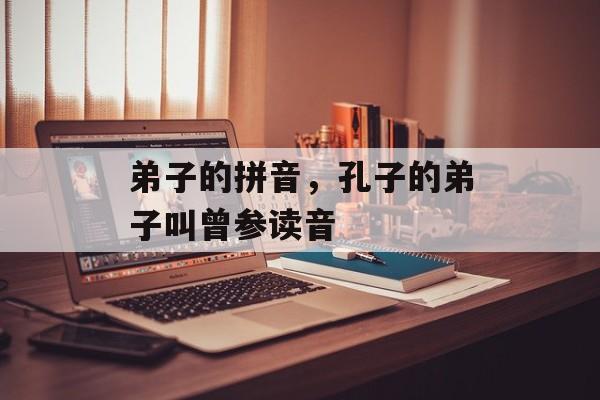 弟子的拼音，孔子的弟子叫曾参读音-第1张图片-