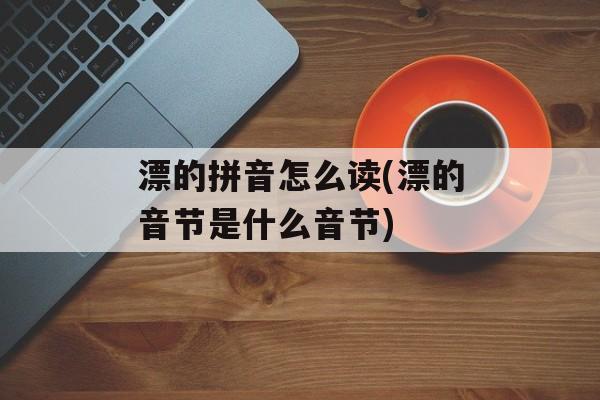 漂的拼音怎么读(漂的音节是什么音节)-第1张图片-