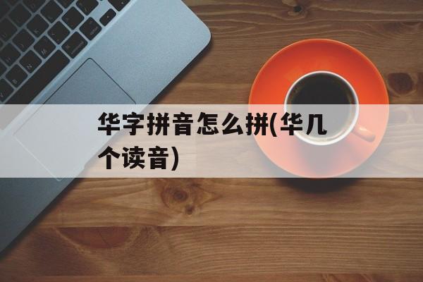 华字拼音怎么拼(华几个读音)-第1张图片-