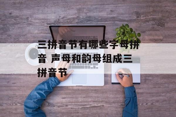三拼音节有哪些字母拼音 声母和韵母组成三拼音节-第1张图片-