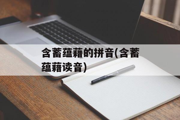 含蓄蕴藉的拼音(含蓄蕴藉读音)-第1张图片-